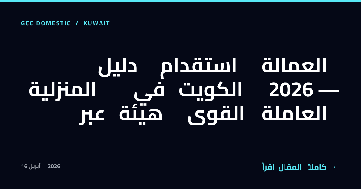دليل استقدام العمالة المنزلية في الكويت 2026 — عبر هيئة القوى العاملة