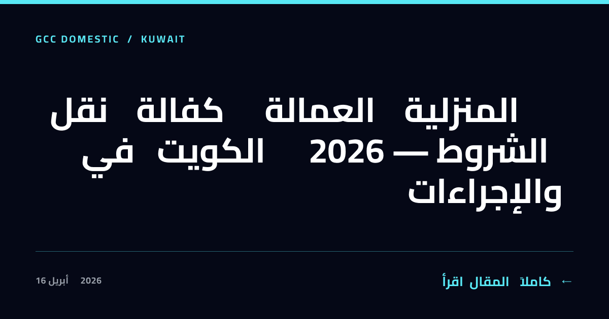 نقل كفالة العمالة المنزلية في الكويت 2026 — الشروط والإجراءات