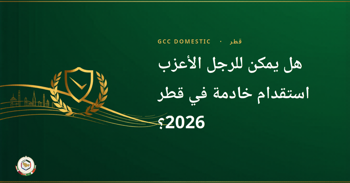 هل يمكن للرجل الأعزب استقدام خادمة في قطر 2026؟ — القواعد والاستثناءات والبدائل