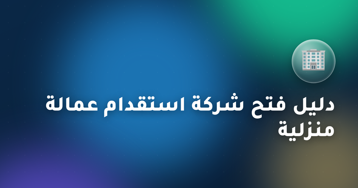 دليل فتح شركة استقدام عمالة منزلية في السعودية (2026)