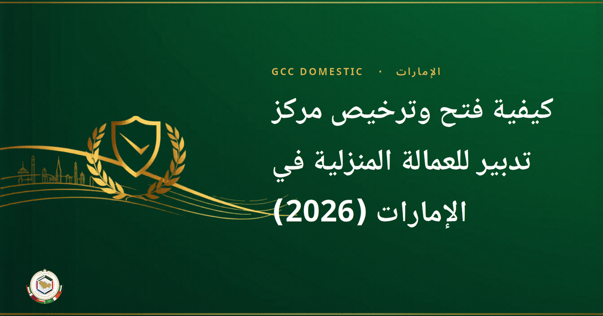 كيفية فتح وترخيص مركز تدبير للعمالة المنزلية في الإمارات (2026)