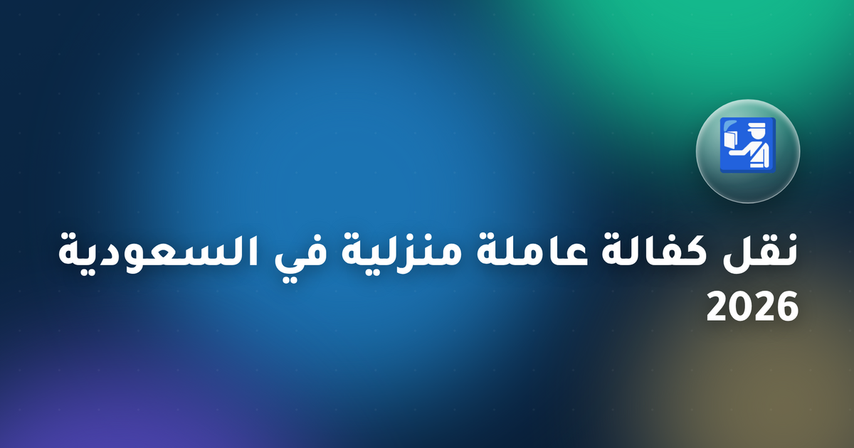 نقل كفالة عاملة منزلية في السعودية 2026 — دليل مساند الكامل